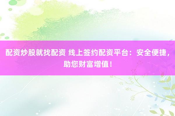 配资炒股就找配资 线上签约配资平台：安全便捷，助您财富增值！