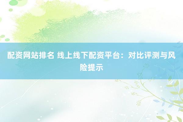 配资网站排名 线上线下配资平台：对比评测与风险提示