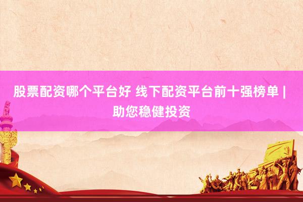 股票配资哪个平台好 线下配资平台前十强榜单 | 助您稳健投资