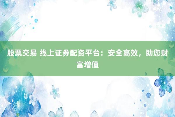 股票交易 线上证券配资平台：安全高效，助您财富增值