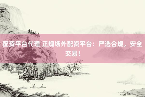 配资平台代理 正规场外配资平台：严选合规，安全交易！