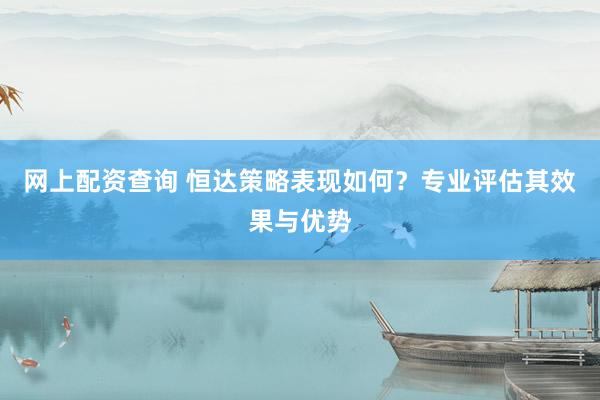 网上配资查询 恒达策略表现如何？专业评估其效果与优势