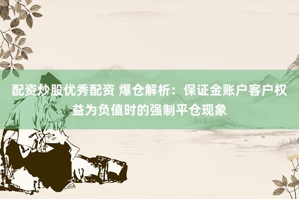 配资炒股优秀配资 爆仓解析：保证金账户客户权益为负值时的强制平仓现象