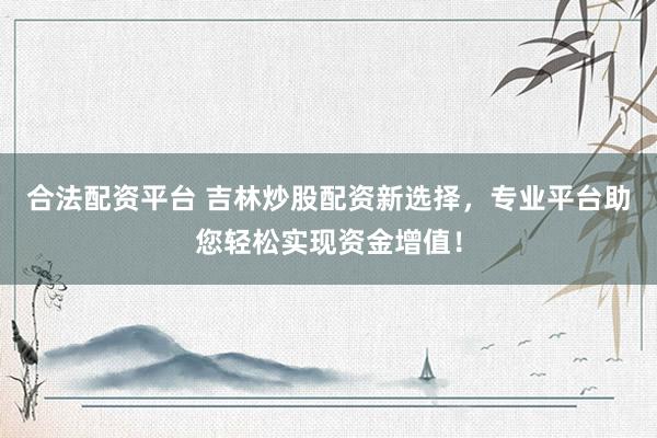 合法配资平台 吉林炒股配资新选择，专业平台助您轻松实现资金增值！
