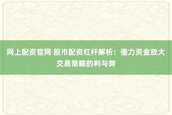 网上配资官网 股市配资杠杆解析：借力资金放大交易策略的利与弊