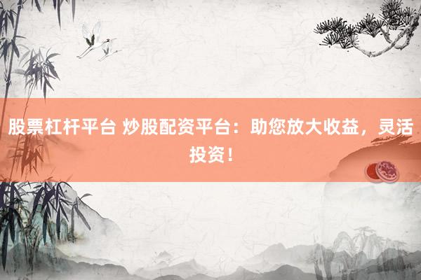 股票杠杆平台 炒股配资平台：助您放大收益，灵活投资！