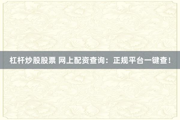杠杆炒股股票 网上配资查询：正规平台一键查！