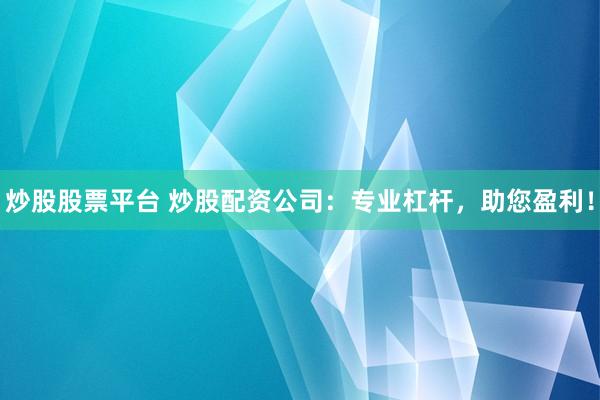 炒股股票平台 炒股配资公司：专业杠杆，助您盈利！