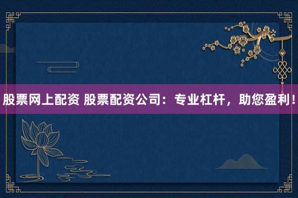 股票网上配资 股票配资公司：专业杠杆，助您盈利！