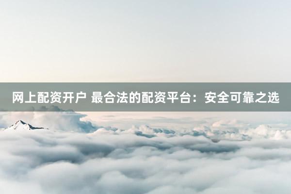 网上配资开户 最合法的配资平台：安全可靠之选