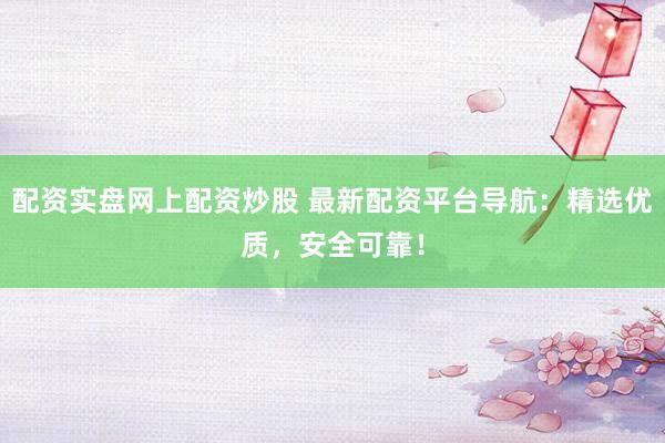配资实盘网上配资炒股 最新配资平台导航：精选优质，安全可靠！