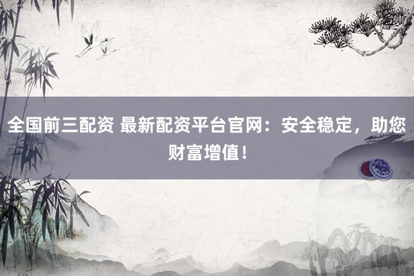 全国前三配资 最新配资平台官网：安全稳定，助您财富增值！