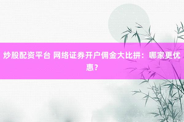炒股配资平台 网络证券开户佣金大比拼：哪家更优惠？