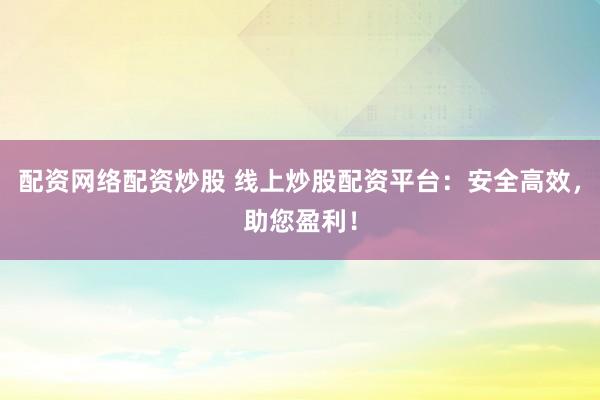 配资网络配资炒股 线上炒股配资平台：安全高效，助您盈利！