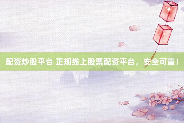 配资炒股平台 正规线上股票配资平台，安全可靠！