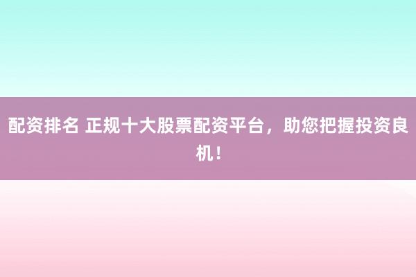 配资排名 正规十大股票配资平台，助您把握投资良机！