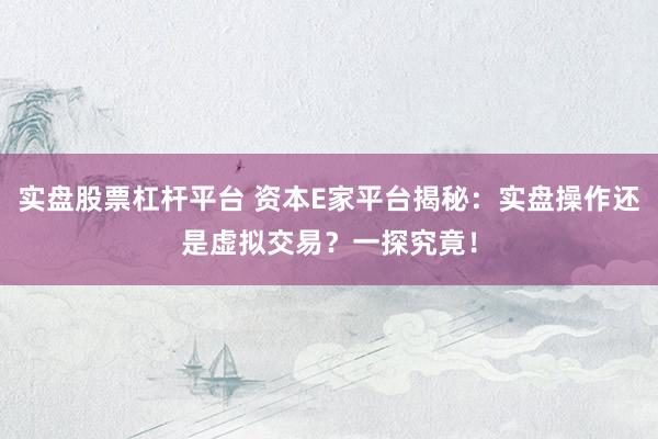 实盘股票杠杆平台 资本E家平台揭秘：实盘操作还是虚拟交易？一探究竟！