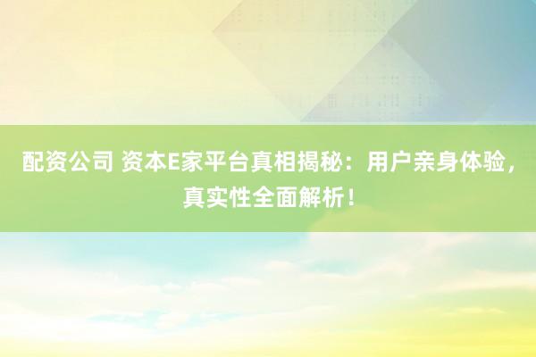 配资公司 资本E家平台真相揭秘：用户亲身体验，真实性全面解析！