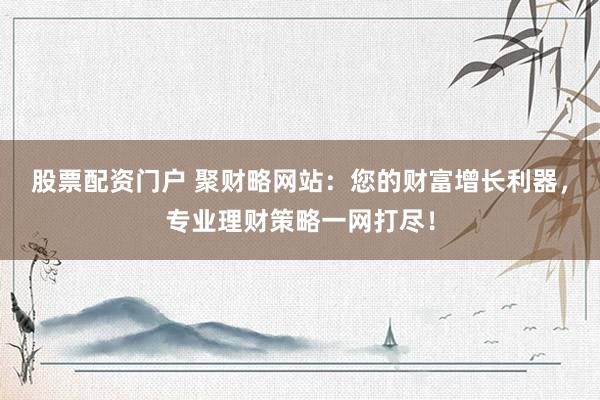 股票配资门户 聚财略网站：您的财富增长利器，专业理财策略一网打尽！