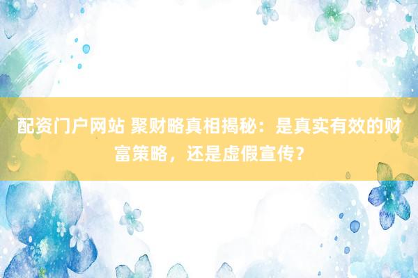 配资门户网站 聚财略真相揭秘：是真实有效的财富策略，还是虚假宣传？