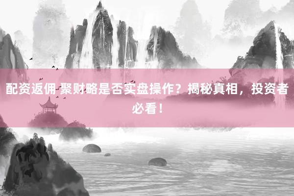 配资返佣 聚财略是否实盘操作？揭秘真相，投资者必看！