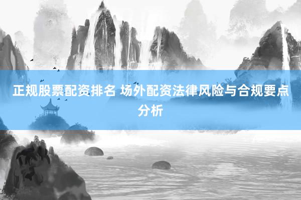 正规股票配资排名 场外配资法律风险与合规要点分析