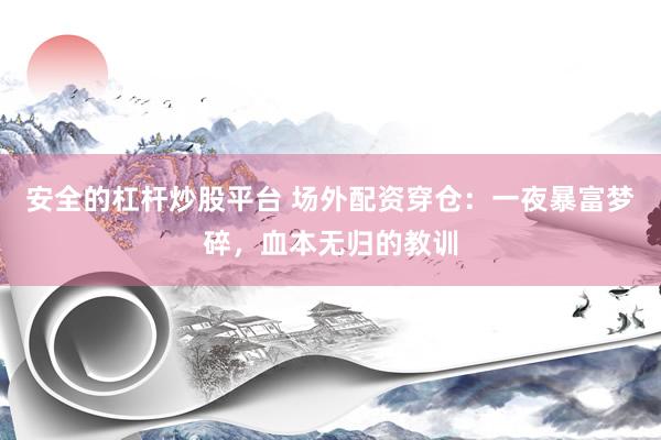 安全的杠杆炒股平台 场外配资穿仓：一夜暴富梦碎，血本无归的教训
