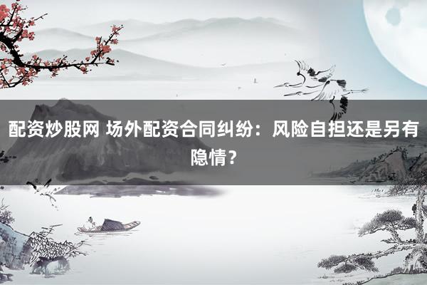 配资炒股网 场外配资合同纠纷：风险自担还是另有隐情？