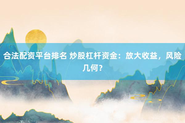 合法配资平台排名 炒股杠杆资金：放大收益，风险几何？