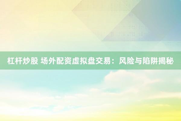 杠杆炒股 场外配资虚拟盘交易：风险与陷阱揭秘