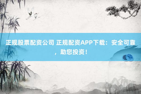 正规股票配资公司 正规配资APP下载：安全可靠，助您投资！