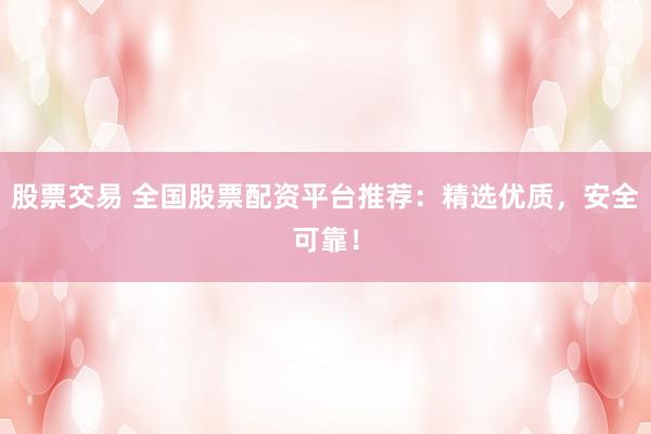股票交易 全国股票配资平台推荐：精选优质，安全可靠！