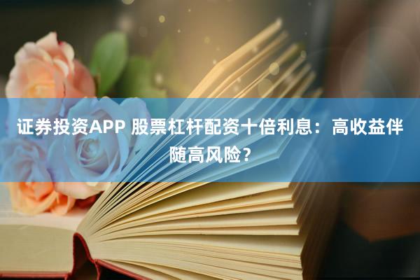 证券投资APP 股票杠杆配资十倍利息：高收益伴随高风险？