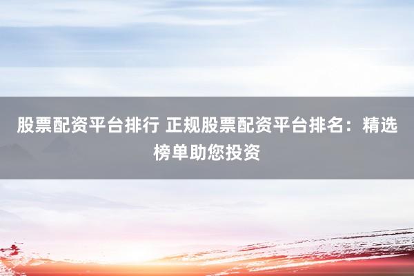 股票配资平台排行 正规股票配资平台排名：精选榜单助您投资