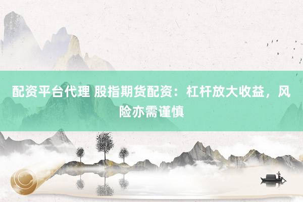 配资平台代理 股指期货配资：杠杆放大收益，风险亦需谨慎