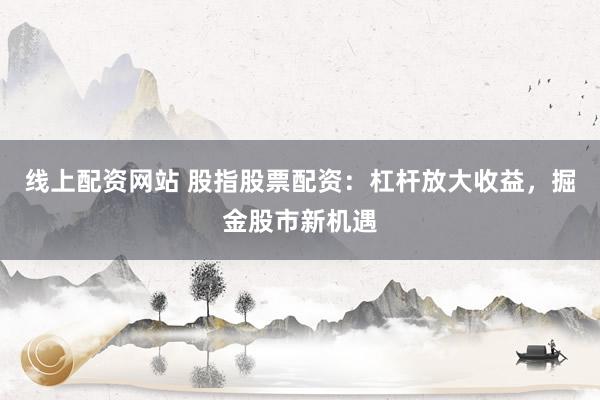 线上配资网站 股指股票配资：杠杆放大收益，掘金股市新机遇