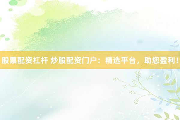 股票配资杠杆 炒股配资门户：精选平台，助您盈利！