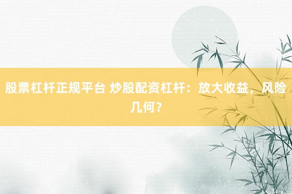 股票杠杆正规平台 炒股配资杠杆：放大收益，风险几何？