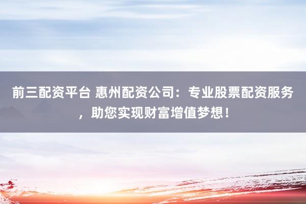前三配资平台 惠州配资公司：专业股票配资服务，助您实现财富增值梦想！