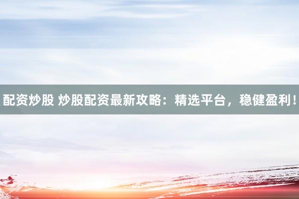 配资炒股 炒股配资最新攻略：精选平台，稳健盈利！