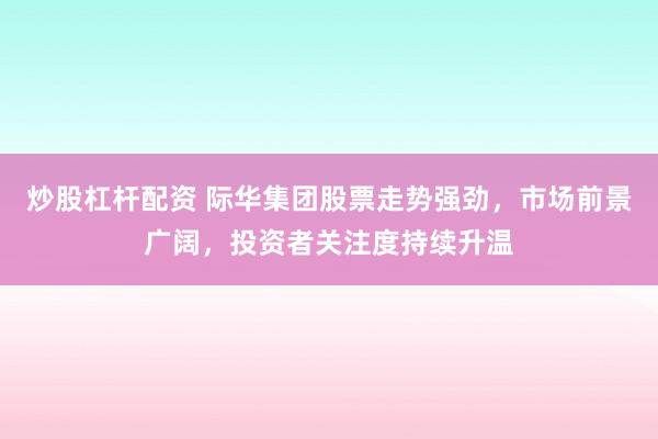 炒股杠杆配资 际华集团股票走势强劲，市场前景广阔，投资者关注度持续升温