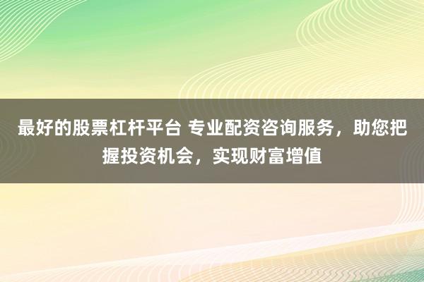 最好的股票杠杆平台 专业配资咨询服务，助您把握投资机会，实现财富增值