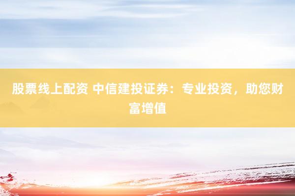 股票线上配资 中信建投证券：专业投资，助您财富增值