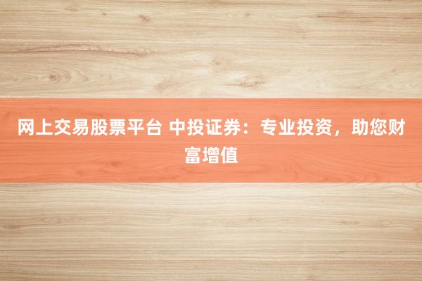 网上交易股票平台 中投证券：专业投资，助您财富增值
