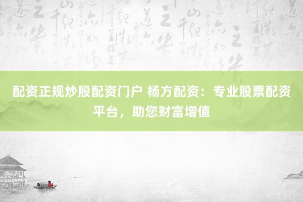 配资正规炒股配资门户 杨方配资：专业股票配资平台，助您财富增值