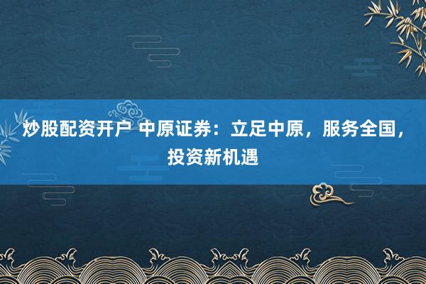 炒股配资开户 中原证券：立足中原，服务全国，投资新机遇