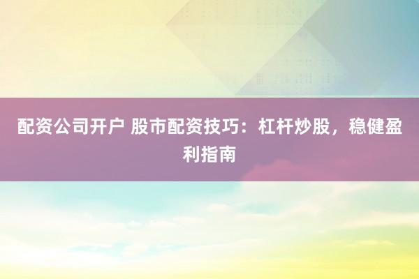 配资公司开户 股市配资技巧：杠杆炒股，稳健盈利指南