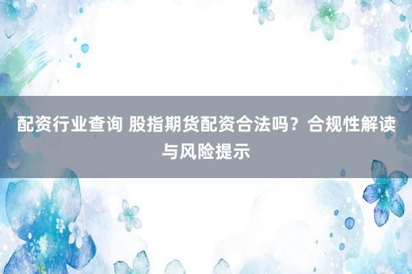 配资行业查询 股指期货配资合法吗？合规性解读与风险提示