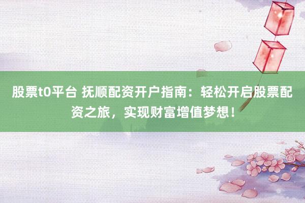 股票t0平台 抚顺配资开户指南：轻松开启股票配资之旅，实现财富增值梦想！