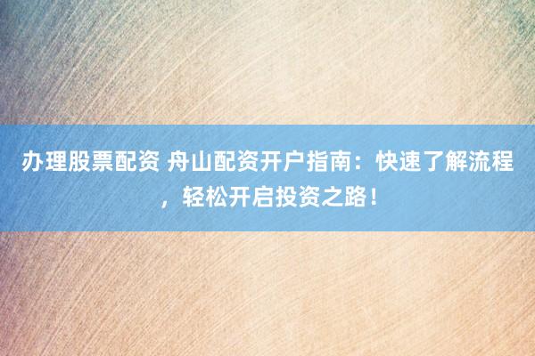 办理股票配资 舟山配资开户指南：快速了解流程，轻松开启投资之路！